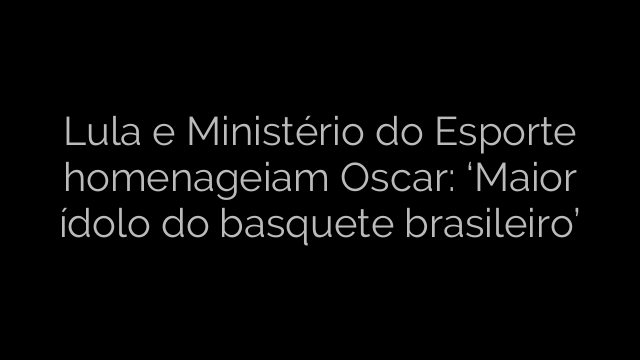 ​Lula e Ministério do Esporte homenageiam Oscar: ‘Maior ídolo do basquete brasileiro’ 